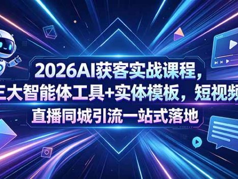 2026AI获客实战课程，三大智能体工具+实体模板，短视频直播同城引流一站式落地