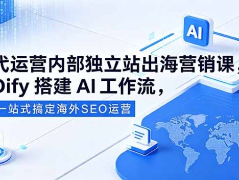 代运营内部独立站出海营销课，Dify搭建AI工作流，一站式搞定海外SEO运营