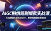 AIGC剧情短剧爆款实战课，从选题剧本到高清成片，解锁短剧副业新赛道