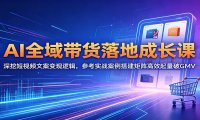 AI全域带货落地成长课：深挖短视频文案变现逻辑，参考实战案例搭建矩阵高效起量破GMV