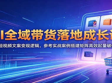 AI全域带货落地成长课：深挖短视频文案变现逻辑，参考实战案例搭建矩阵高效起量破GMV