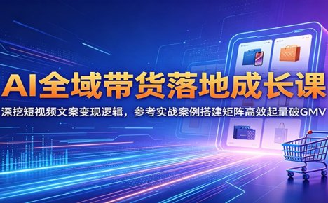 AI全域带货落地成长课:深挖短视频文案变现逻辑,参考实战案例搭建矩阵高效起量破GMV