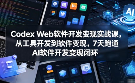 Codex Web软件开发变现实战课,从工具开发到软件变现,7天跑通AI软件开发变现闭环