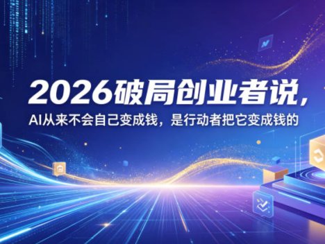 2026破局创业者说，AI从来不会自己变成钱，是行动者把它变成钱的【文档】