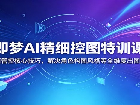 即梦AI精细控图特训课：画面管控核心技巧，解决角色构图风格等全维度出图难题