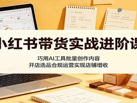 小红书带货实战进阶课：巧用AI工具批量创作内容，开店选品合规运营实现店铺增收