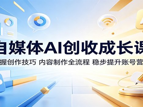 自媒体AI创收成长课：掌握创作技巧，内容制作全流程，稳步提升账号营收
