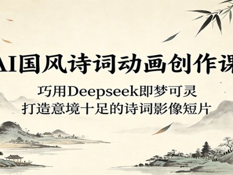 AI国风诗词动画创作课：巧用Deepseek即梦可灵，打造意境十足的诗词影像短片