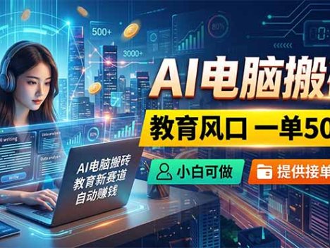 AI电脑搬砖，教育风口一单500+，小白可做，提供接单资源