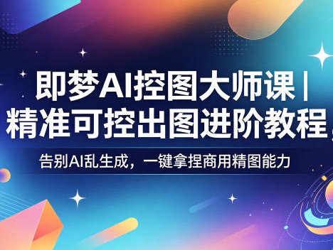 即梦AI控图大师课｜精准可控出图进阶教程，告别AI乱生成，一键拿捏商用精图能力