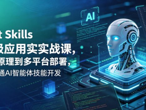 Agent Skills企业级应用实战课，从底层原理到多平台部署，零基础精通AI智能体技能开发