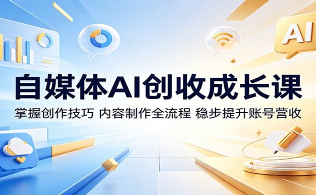 自媒体AI创收成长课：掌握创作技巧，内容制作全流程，稳步提升账号营收