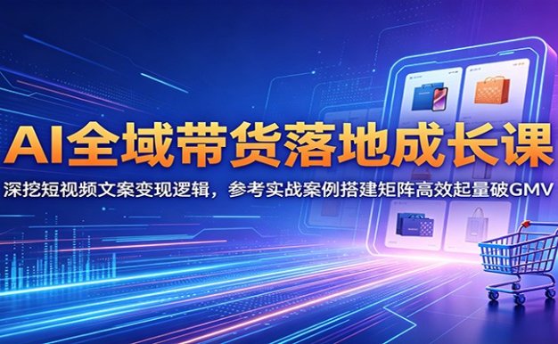 AI全域带货落地成长课：深挖短视频文案变现逻辑，参考实战案例搭建矩阵高效起量破GMV
