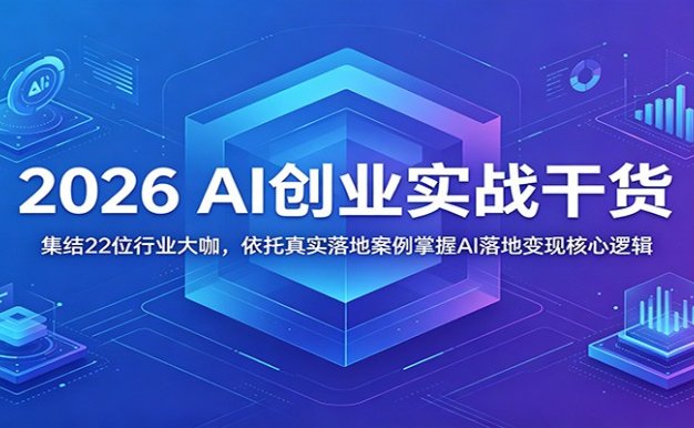 2026 AI创业实战干货：集结22位行业大咖，依托真实落地案例掌握AI落地变现核心逻辑