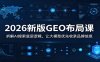 2026新版GEO布局课：拆解AI搜索底层逻辑，让大模型优先收录品牌信息