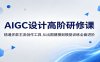 AIGC设计高阶研修课：精通多款主流创作工具，从出图建模到模型训练全面进阶