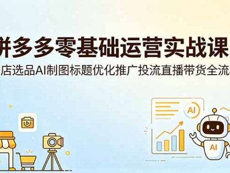 拼多多零基础运营实战课：开店选品AI制图标题优化推广投流直播带货全流程