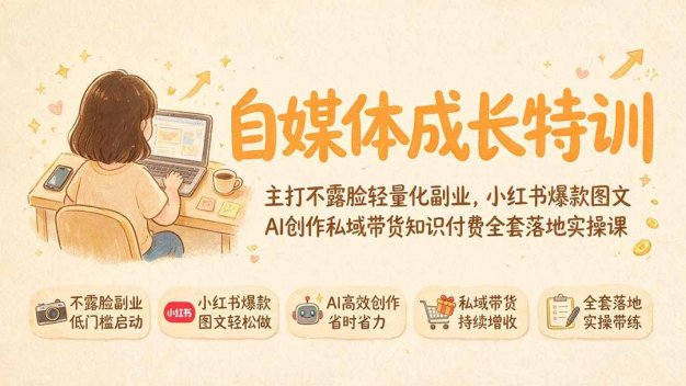 自媒体成长特训|主打不露脸轻量化副业,小红书爆款图文AI创作私域带货知识付费全套落地实操课