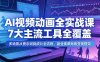 AI视频动画全实战课，7大主流工具全覆盖，多场景从提示词到成片全流程，副业接单账号变现提效
