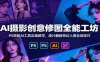 AI摄影创意修图全能工坊：PS搭配AI工具实操教学，废片翻新奇幻人像合成技巧