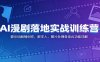 AI漫剧落地实战训练营：提示词剧情创作，数字人、图片处理各类AI功能详解
