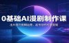 0基础AI漫剧制作课：出片技巧剪辑运营，起号创作付费变现