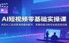 AI短视频零基础实操课：多款AI工具创意视频案例教学，掌握剪辑与账号全套变现流程
