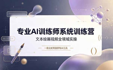 专业AI训练师系统训练营,文本绘画视频全领域实操,一套公式驾驭所有AI工具