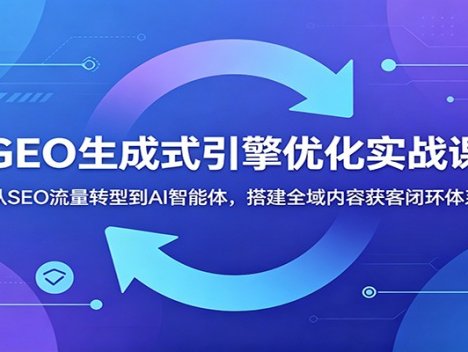 GEO生成式引擎优化实战课：从SEO流量转型到AI智能体，搭建全域内容获客闭环体系