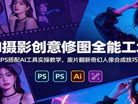 AI摄影创意修图全能工坊：PS搭配AI工具实操教学，废片翻新奇幻人像合成技巧
