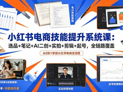 小红书电商技能提升系统课：选品+笔记+AI二创+实拍+剪辑+起号，全链路覆盖
