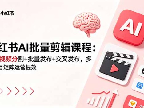 小红书AI批量剪辑课程：批量视频分割+批量发布+交叉发布，多账号矩阵运营提效