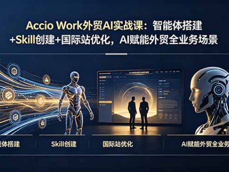 Accio Work外贸AI实战课：智能体搭建+Skill创建+国际站优化，AI赋能外贸全业务场景