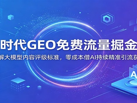 AI时代GEO免费流量掘金课：拆解大模型内容评级标准，零成本借AI持续精准引流获客