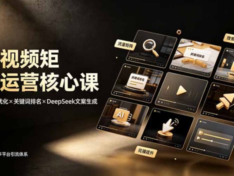 短视频矩阵运营核心课：完播率优化×关键词排名×DeepSeek文案生成，从零搭建多平台引流体系