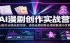 AI漫剧创作实战营：AI剧本分镜光影生图，动态运镜后期合成完整成片体系