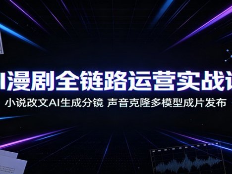 AI漫剧全链路运营实战课：小说改文AI生成分镜，声音克隆多模型成片发布