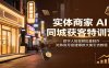 实体商家AI同城获客特训营：数字人短视频批量制作，矩阵账号搭建爆款文案引流教程
