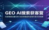 GEO AI搜索获客营：吃透搜索流量红利，知识库搭建内容创作成交全链路