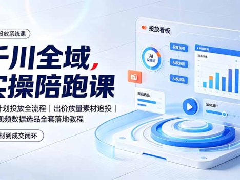 千川全域实操陪跑课：全域计划投放全流程｜出价放量素材追投｜AI做视频数据选品全套落地教程