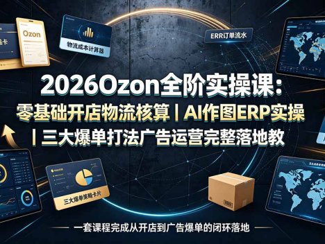 2026Ozon全阶实操课：零基础开店物流核算｜AI作图ERP实操｜三大爆单打法广告运营完整落地教程