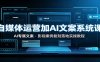 自媒体运营加AI文案系统课：：AI专属文案，影视案例复刻落地实操教程