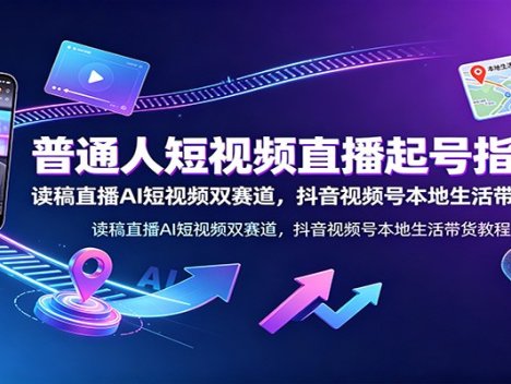 普通人短视频直播起号指南：读稿直播AI短视频双赛道，抖音视频号本地生活带货教程