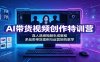 AI带货视频创作特训营：真人质感视频生成教程，多品类带货案例与运营矩阵教学