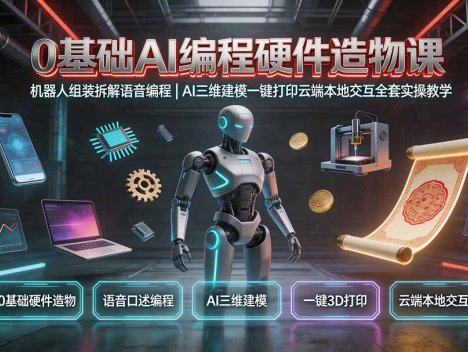 0基础AI编程硬件造物课｜机器人组装拆解语音编程，AI三维建模一键打印云端本地交互全套实操教学