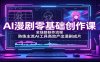 AI漫剧零基础创作课：全链路制作流程，熟练主流AI工具高效产出漫剧成片