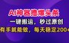 AI神器撸爆头条，一键搬运，秒过原创，有手就能做，每天稳定200+【揭秘】