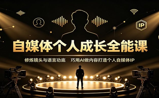 自媒体个人成长全能课：修炼镜头与语言功底，巧用AI做内容打造个人自媒体IP
