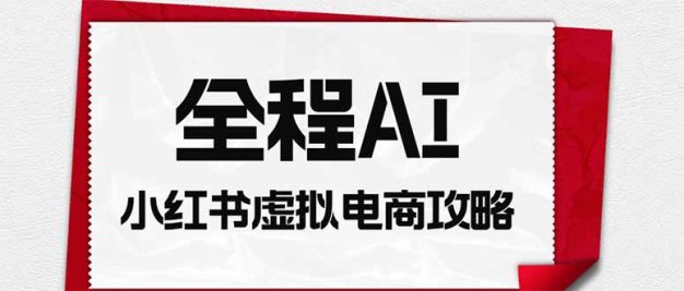 全程AI自动化｜小红书虚拟电商轻资产变现全攻略