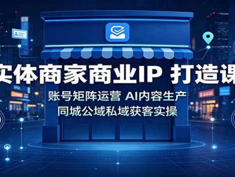 实体商家商业IP打造课：账号矩阵运营，AI内容生产，同城公域私域获客实操